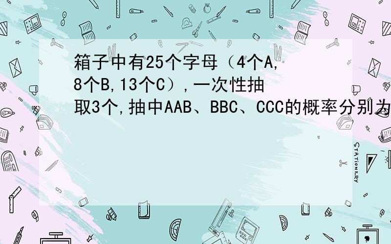 箱子中有25个字母（4个A,8个B,13个C）,一次性抽取3个,抽中AAB、BBC、CCC的概率分别为多少?