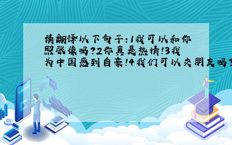 请翻译以下句子：1我可以和你照张像吗?2你真是热情!3我为中国感到自豪!4我们可以交朋友吗?请适量补充一些初次与外国人打