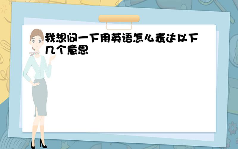 我想问一下用英语怎么表达以下几个意思