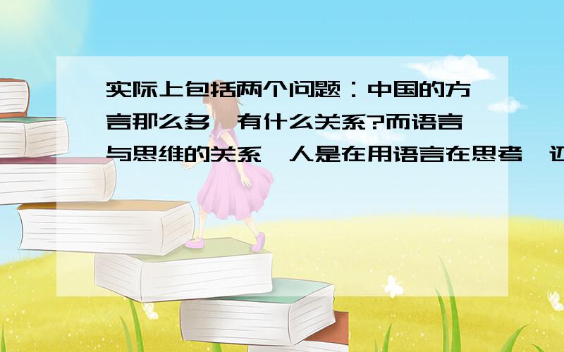 实际上包括两个问题：中国的方言那么多,有什么关系?而语言与思维的关系,人是在用语言在思考,还是其他的?或者是更深层次的意