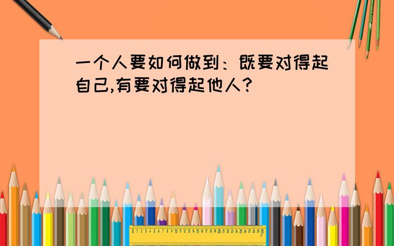 一个人要如何做到：既要对得起自己,有要对得起他人?