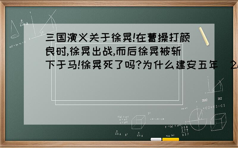 三国演义关于徐晃!在曹操打颜良时,徐晃出战,而后徐晃被斩下于马!徐晃死了吗?为什么建安五年(200年),在官渡之战中,徐