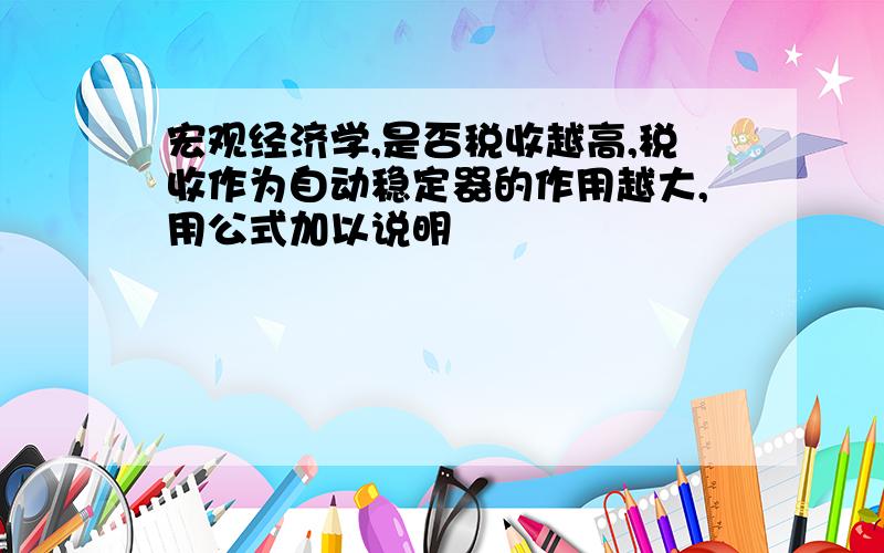 宏观经济学,是否税收越高,税收作为自动稳定器的作用越大,用公式加以说明