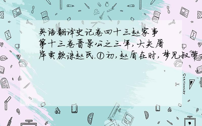 英语翻译史记卷四十三赵家事 第十三卷晋景公之三年,大夫屠岸贾欲诛赵氏.①初,赵盾在时,梦见叔带持要而哭,甚悲；已而笑,拊