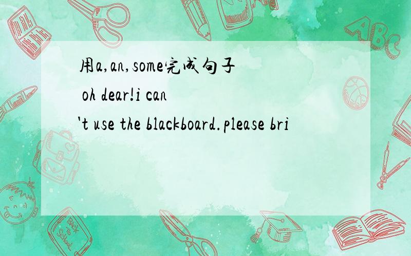 用a,an,some完成句子 oh dear!i can't use the blackboard.please bri