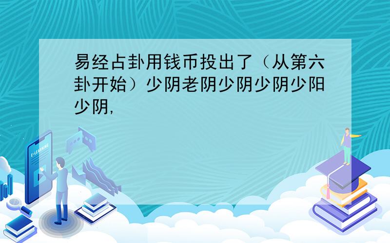 易经占卦用钱币投出了（从第六卦开始）少阴老阴少阴少阴少阳少阴,