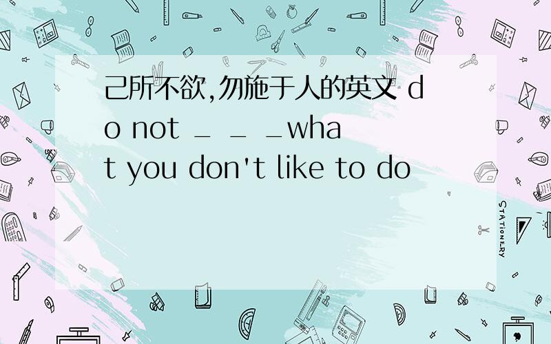 己所不欲,勿施于人的英文 do not _ _ _what you don't like to do