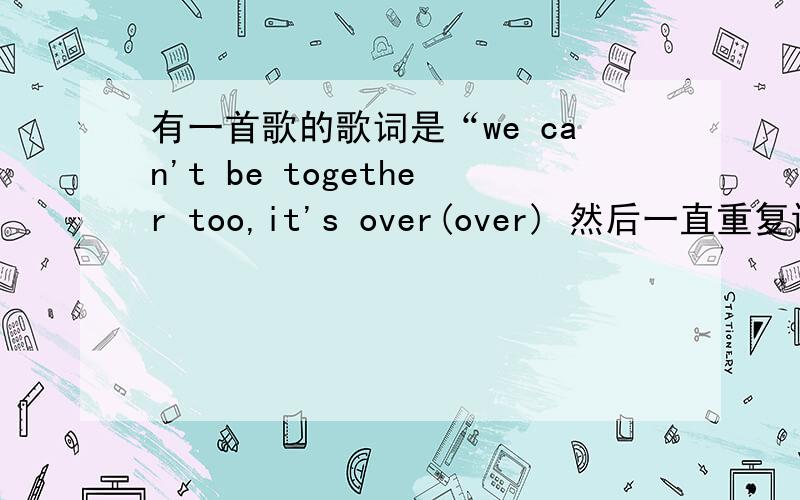 有一首歌的歌词是“we can't be together too,it's over(over) 然后一直重复请问是什