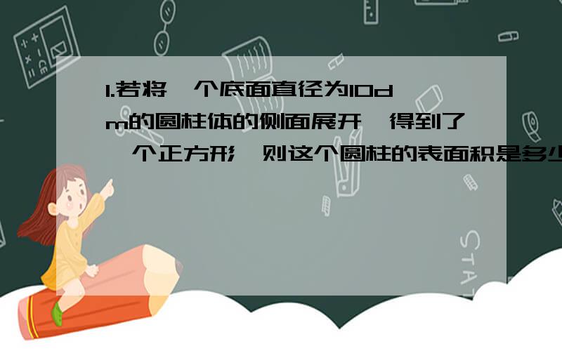 1.若将一个底面直径为10dm的圆柱体的侧面展开,得到了一个正方形,则这个圆柱的表面积是多少?