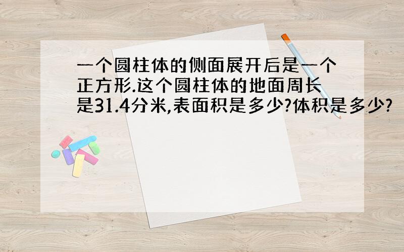 一个圆柱体的侧面展开后是一个正方形.这个圆柱体的地面周长是31.4分米,表面积是多少?体积是多少?