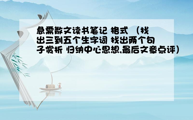 急需散文读书笔记 格式 （找出三到五个生字词 找出两个句子赏析 归纳中心思想,最后文章点评）