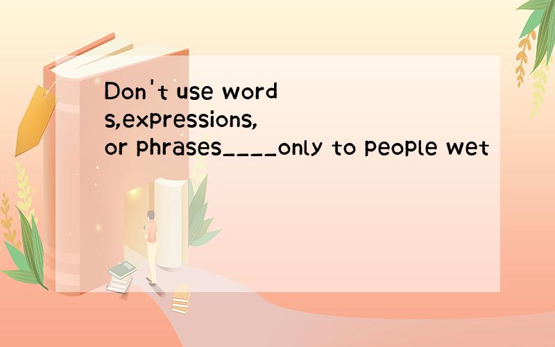 Don't use words,expressions,or phrases____only to people wet