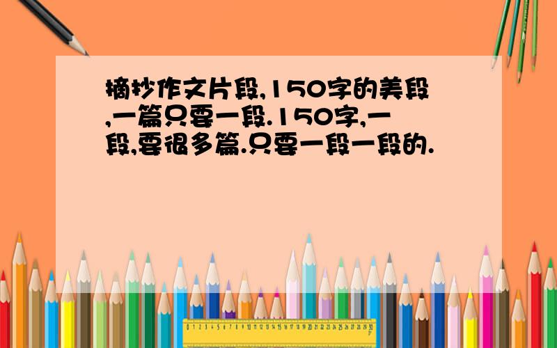 摘抄作文片段,150字的美段,一篇只要一段.150字,一段,要很多篇.只要一段一段的.