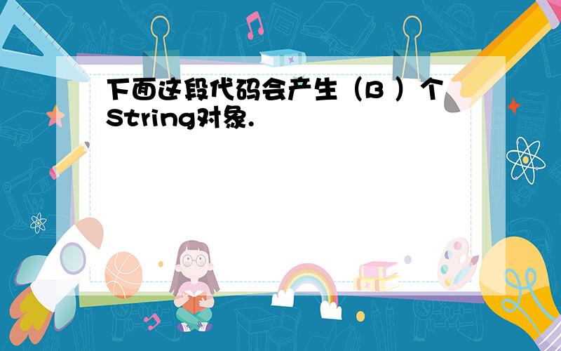 下面这段代码会产生（B ）个String对象.