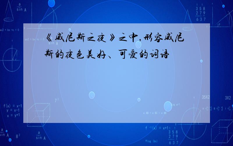 《威尼斯之夜》之中,形容威尼斯的夜色美好﹑可爱的词语