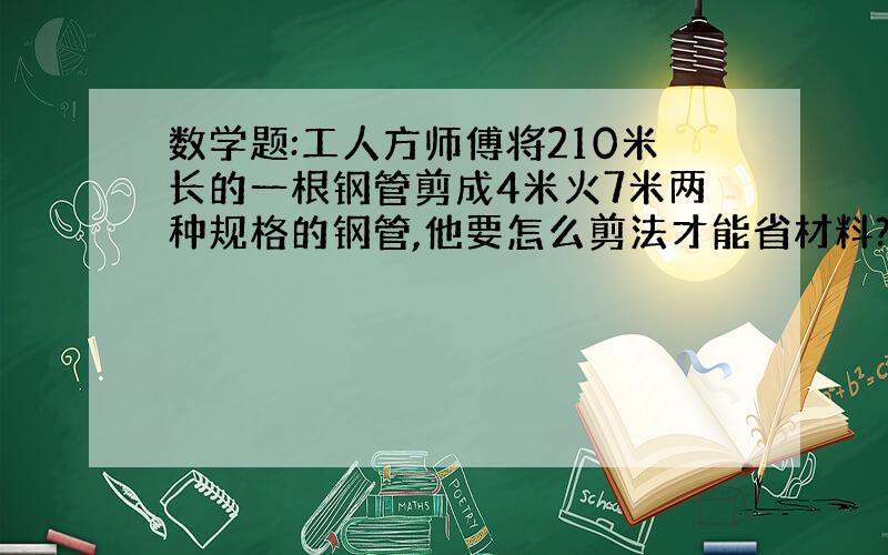 数学题:工人方师傅将210米长的一根钢管剪成4米火7米两种规格的钢管,他要怎么剪法才能省材料? 怎么计算