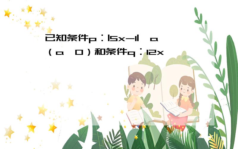 已知条件p：|5x-1|＞a（a＞0）和条件q：12x