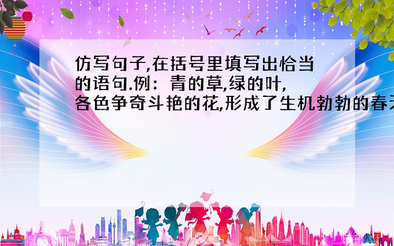 仿写句子,在括号里填写出恰当的语句.例：青的草,绿的叶,各色争奇斗艳的花,形成了生机勃勃的春天.