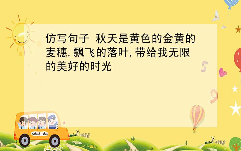 仿写句子 秋天是黄色的金黄的麦穗,飘飞的落叶,带给我无限的美好的时光