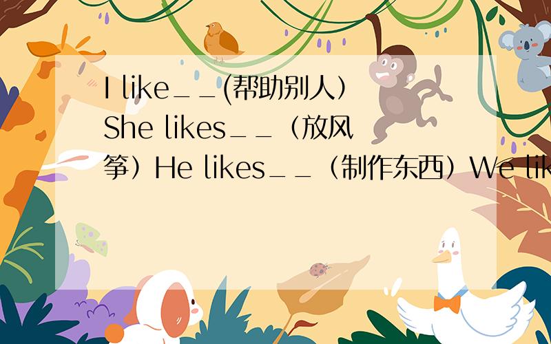 I like__(帮助别人）She likes__（放风筝）He likes__（制作东西）We like__（说英语）