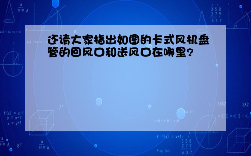 还请大家指出如图的卡式风机盘管的回风口和送风口在哪里?