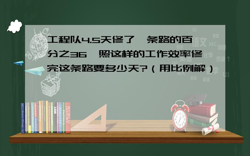 工程队4.5天修了一条路的百分之36,照这样的工作效率修完这条路要多少天?（用比例解）