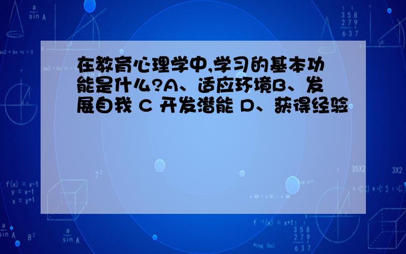 在教育心理学中,学习的基本功能是什么?A、适应环境B、发展自我 C 开发潜能 D、获得经验