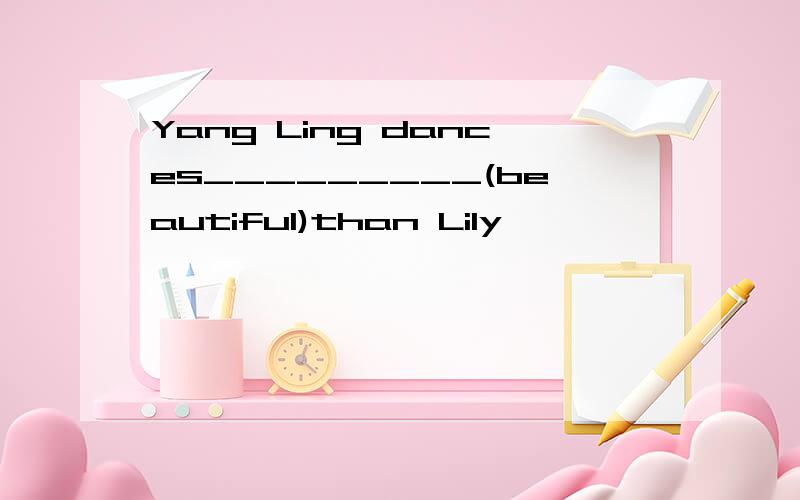 Yang Ling dances_________(beautiful)than Lily