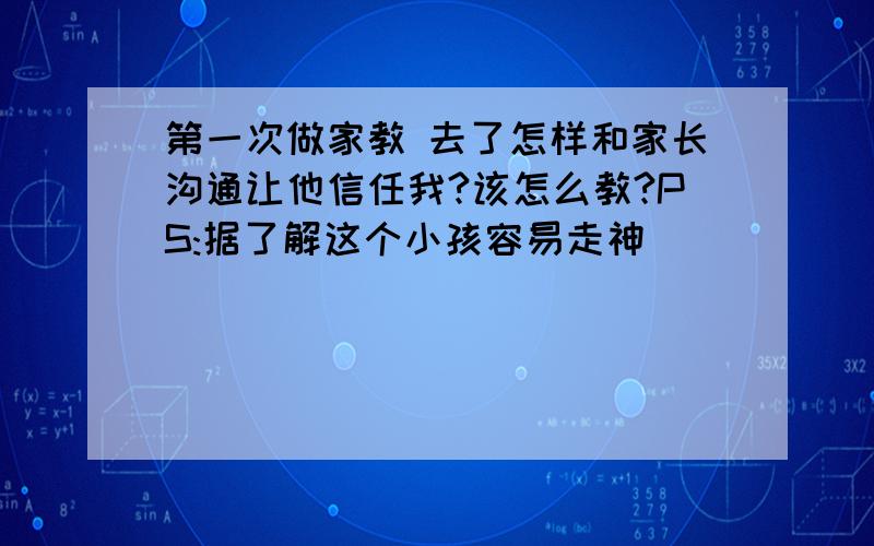 第一次做家教 去了怎样和家长沟通让他信任我?该怎么教?PS:据了解这个小孩容易走神