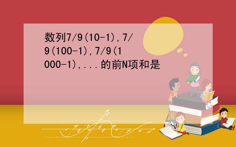 数列7/9(10-1),7/9(100-1),7/9(1000-1),...的前N项和是