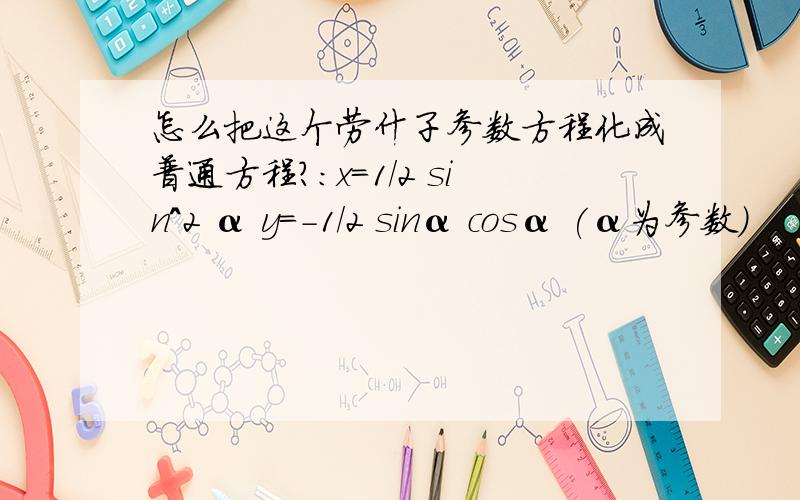 怎么把这个劳什子参数方程化成普通方程?：x=1/2 sin^2 α y=-1/2 sinα cosα (α为参数)