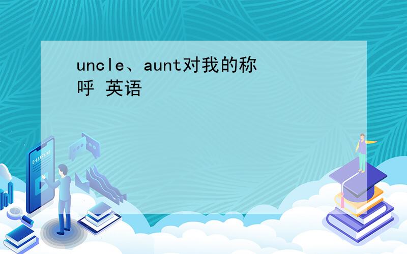 uncle、aunt对我的称呼 英语