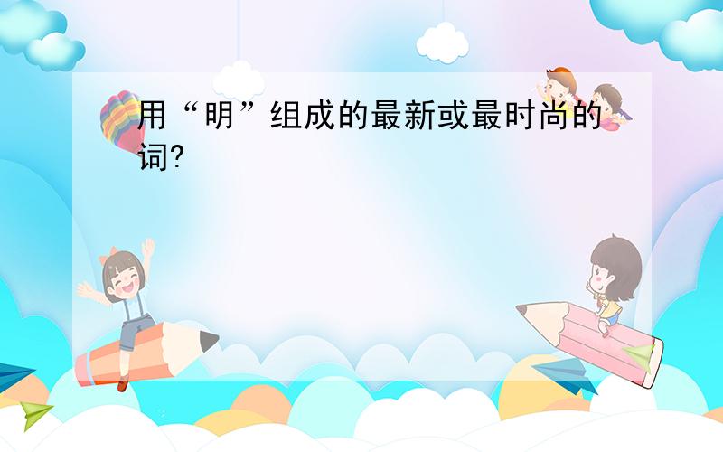 用“明”组成的最新或最时尚的词?