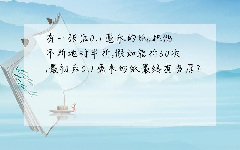 有一张后0.1毫米的纸,把他不断地对半折,假如能折50次,最初后0.1毫米的纸最终有多厚?