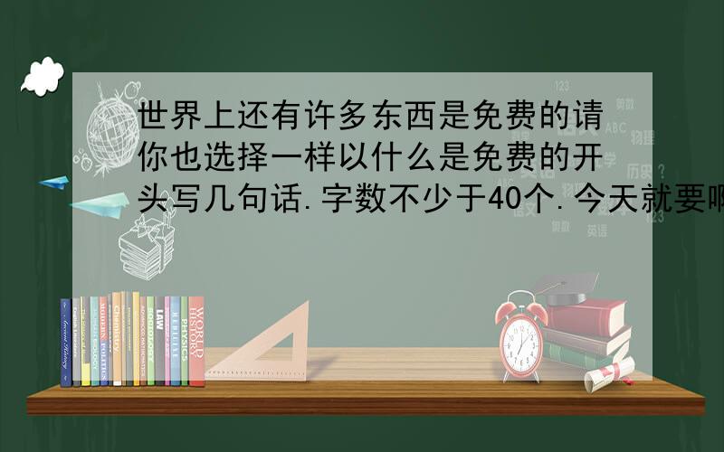 世界上还有许多东西是免费的请你也选择一样以什么是免费的开头写几句话.字数不少于40个.今天就要啊