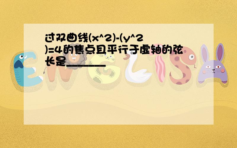 过双曲线(x^2)-(y^2)=4的焦点且平行于虚轴的弦长是_______