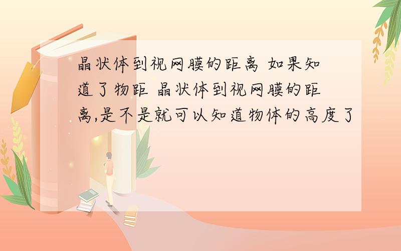 晶状体到视网膜的距离 如果知道了物距 晶状体到视网膜的距离,是不是就可以知道物体的高度了