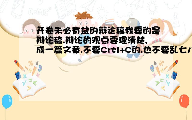 开卷未必有益的辩论稿我要的是辩论稿.辩论的观点要理清楚,成一篇文章.不要Crtl+C的.也不要乱七八砸贴一些上去.理清除