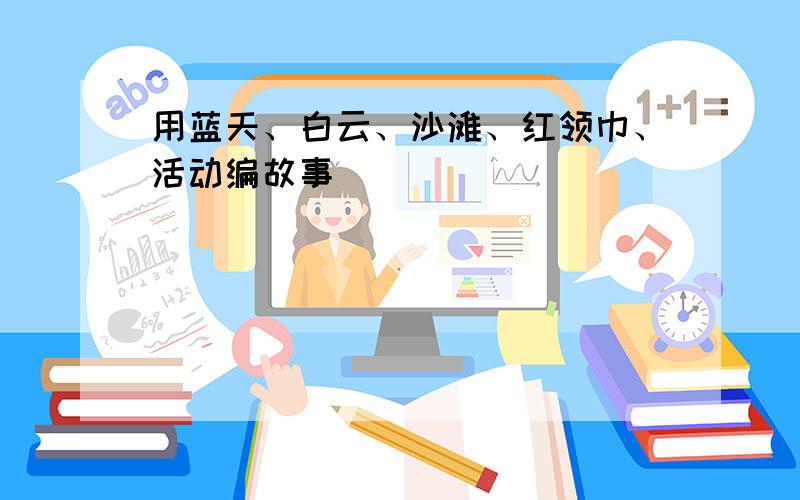 用蓝天、白云、沙滩、红领巾、活动编故事