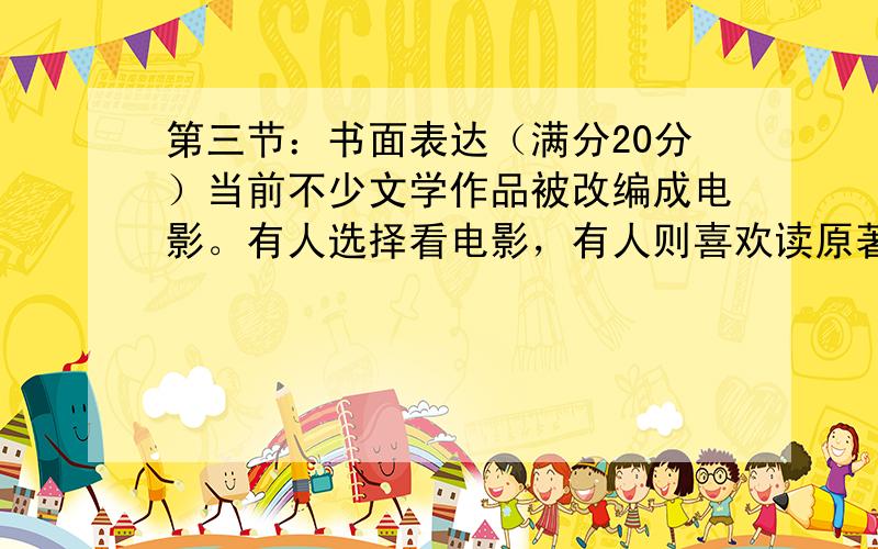 第三节：书面表达（满分20分）当前不少文学作品被改编成电影。有人选择看电影，有人则喜欢读原著。请你以 “Film or