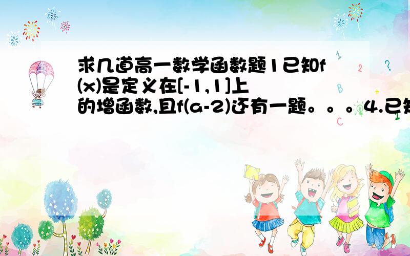 求几道高一数学函数题1已知f(x)是定义在[-1,1]上的增函数,且f(a-2)还有一题。。。4.已知函数F（x）是奇函