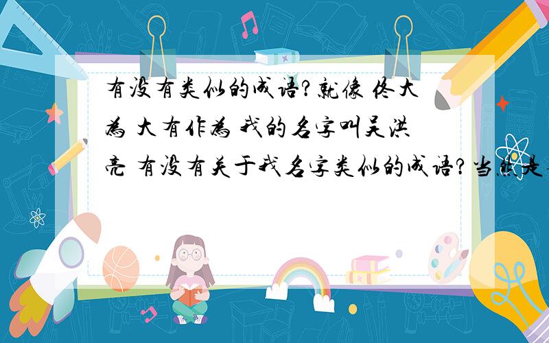 有没有类似的成语?就像 佟大为 大有作为 我的名字叫吴洪亮 有没有关于我名字类似的成语?当然是要好的成语.