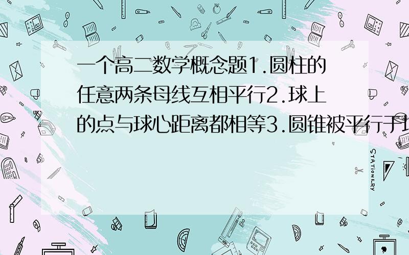 一个高二数学概念题1.圆柱的任意两条母线互相平行2.球上的点与球心距离都相等3.圆锥被平行于地面的平面所截,得到两个几何