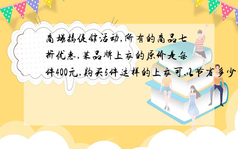 商场搞促销活动,所有的商品七折优惠,某品牌上衣的原价是每件400元,购买5件这样的上衣可以节省多少元?