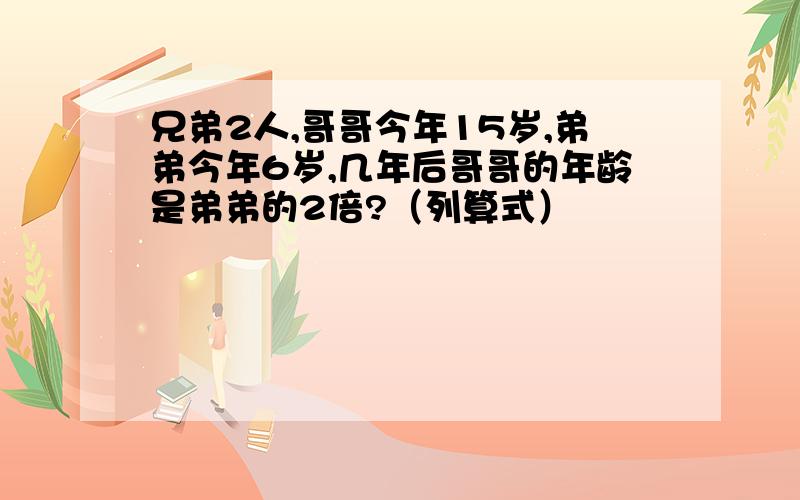 兄弟2人,哥哥今年15岁,弟弟今年6岁,几年后哥哥的年龄是弟弟的2倍?（列算式）