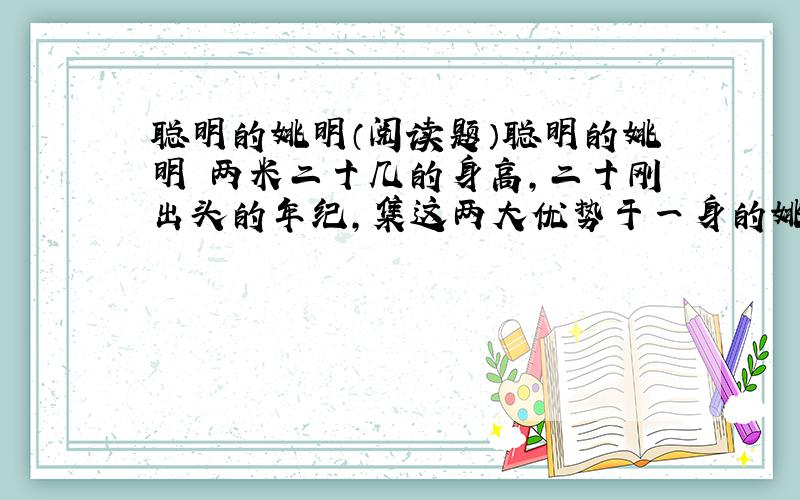 聪明的姚明（阅读题）聪明的姚明 两米二十几的身高,二十刚出头的年纪,集这两大优势于一身的姚明,成了男篮一宝.