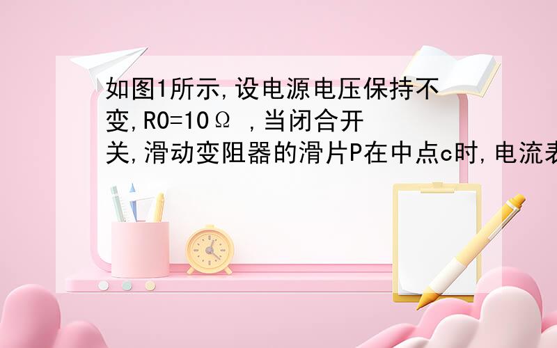 如图1所示,设电源电压保持不变,R0=10Ω ,当闭合开关,滑动变阻器的滑片P在中点c时,电流表的示数为0.3A；移动滑