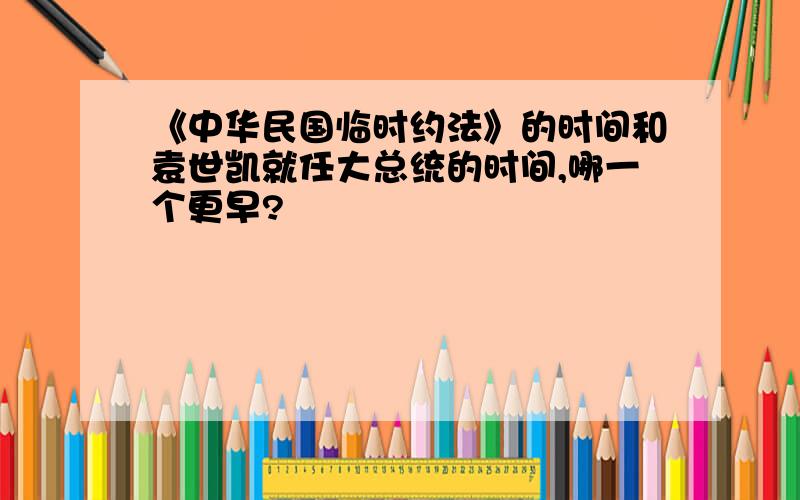 《中华民国临时约法》的时间和袁世凯就任大总统的时间,哪一个更早?