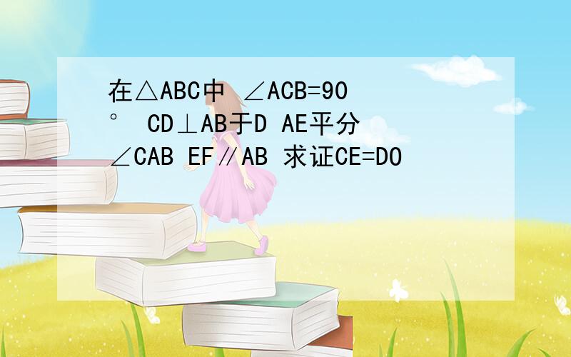 在△ABC中 ∠ACB=90° CD⊥AB于D AE平分∠CAB EF∥AB 求证CE=DO