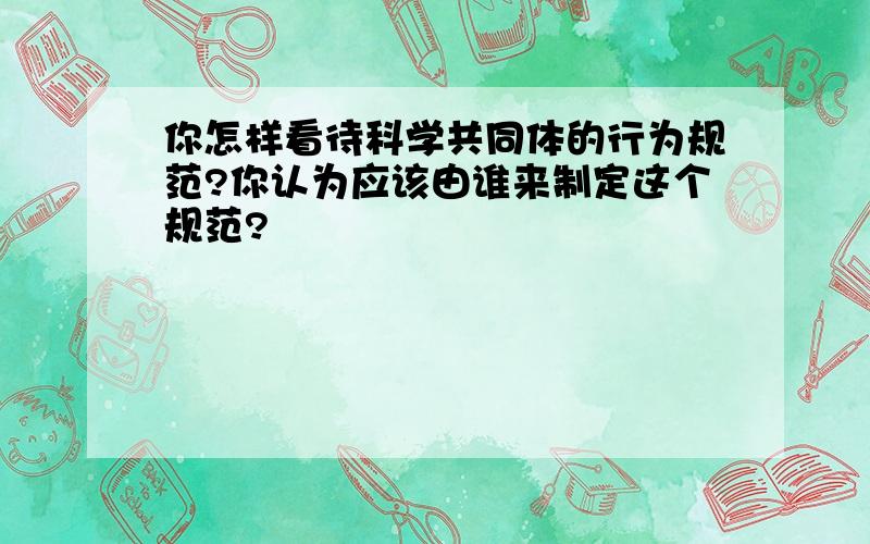 你怎样看待科学共同体的行为规范?你认为应该由谁来制定这个规范?